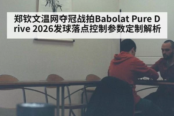 郑钦文温网夺冠战拍Babolat Pure Drive 2026发球落点控制参数定制解析