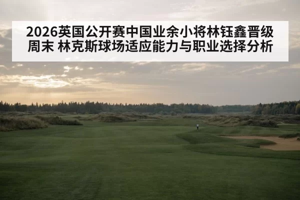 2026英国公开赛中国业余小将林钰鑫晋级周末 林克斯球场适应能力与职业选择分析
