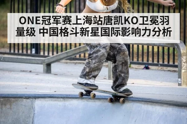 ONE冠军赛上海站唐凯KO卫冕羽量级 中国格斗新星国际影响力分析