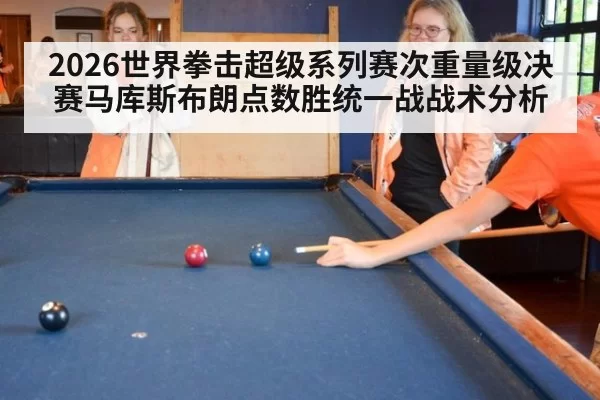 2026世界拳击超级系列赛次重量级决赛马库斯布朗点数胜统一战战术分析