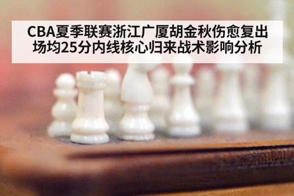 CBA夏季联赛浙江广厦胡金秋伤愈复出场均25分内线核心归来战术影响分析