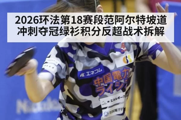 2026环法第18赛段范阿尔特坡道冲刺夺冠绿衫积分反超战术拆解