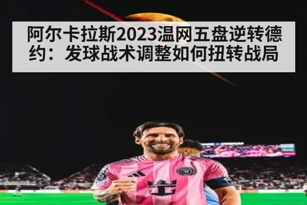 阿尔卡拉斯2023温网五盘逆转德约：发球战术调整如何扭转战局