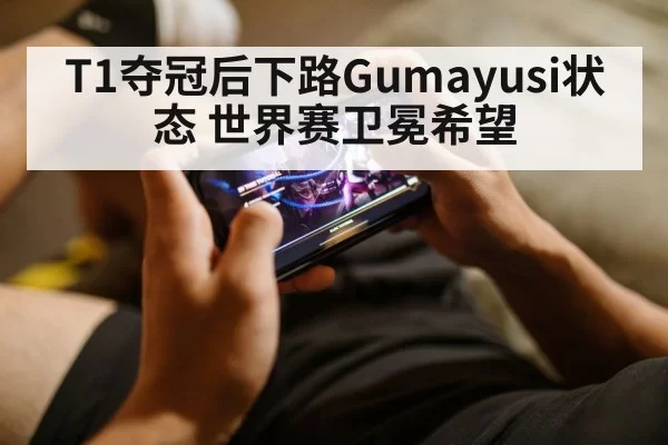 T1夺冠后下路Gumayusi状态 世界赛卫冕希望