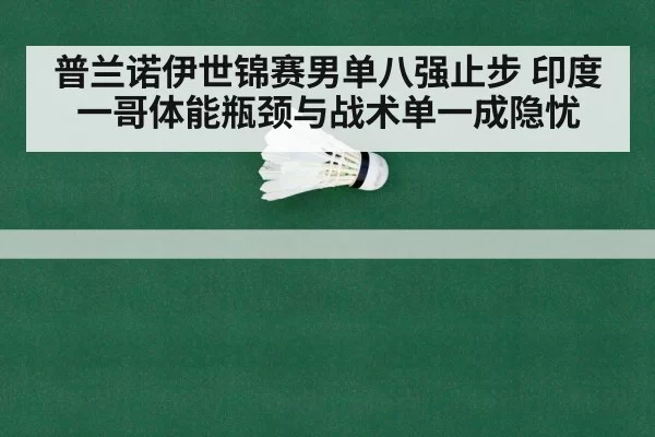 普兰诺伊世锦赛男单八强止步 印度一哥体能瓶颈与战术单一成隐忧