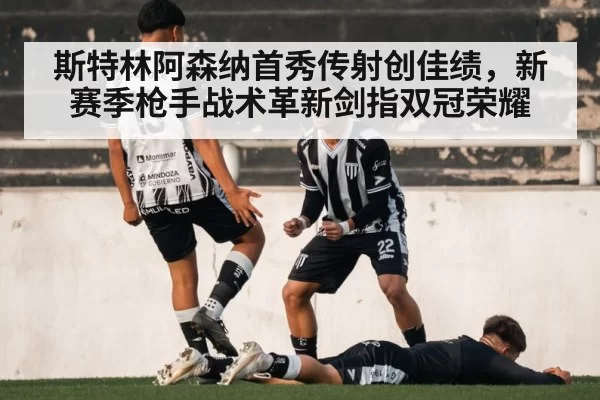 斯特林阿森纳首秀传射创佳绩，新赛季枪手战术革新剑指双冠荣耀