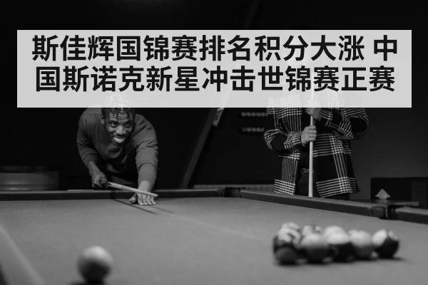 斯佳辉国锦赛排名积分大涨 中国斯诺克新星冲击世锦赛正赛