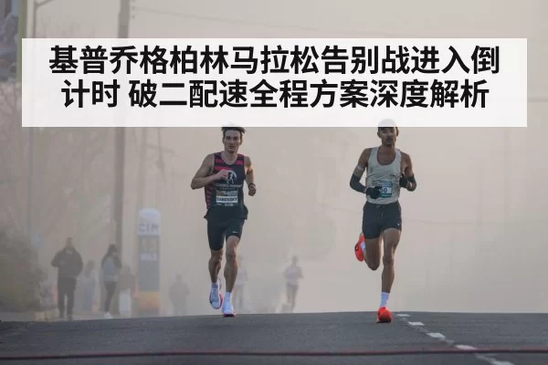 基普乔格柏林马拉松告别战进入倒计时 破二配速全程方案深度解析