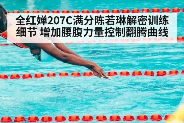 全红婵207C满分陈若琳解密训练细节 增加腰腹力量控制翻腾曲线