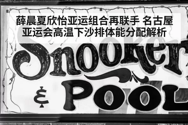 薛晨夏欣怡亚运组合再联手 名古屋亚运会高温下沙排体能分配解析