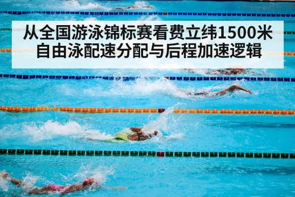 从全国游泳锦标赛看费立纬1500米自由泳配速分配与后程加速逻辑