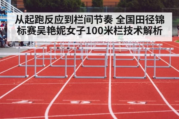从起跑反应到栏间节奏 全国田径锦标赛吴艳妮女子100米栏技术解析